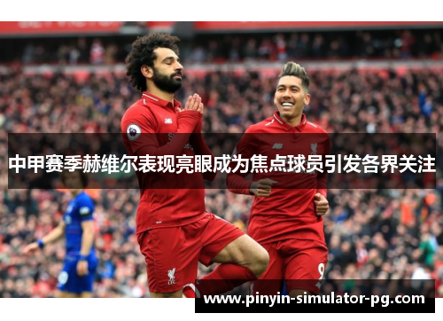 中甲赛季赫维尔表现亮眼成为焦点球员引发各界关注 中甲赛季赫维尔表现亮眼成为焦点球员引发各界关注