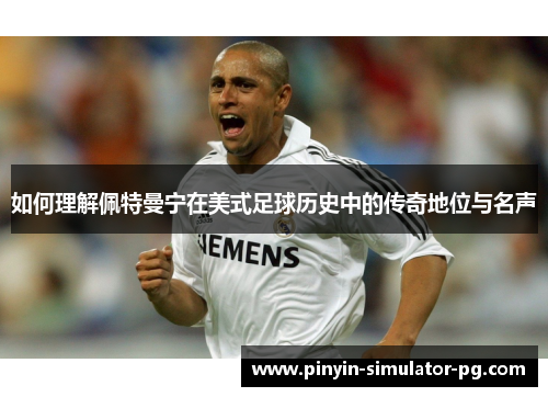 如何理解佩特曼宁在美式足球历史中的传奇地位与名声 如何理解佩特曼宁在美式足球历史中的传奇地位与名声