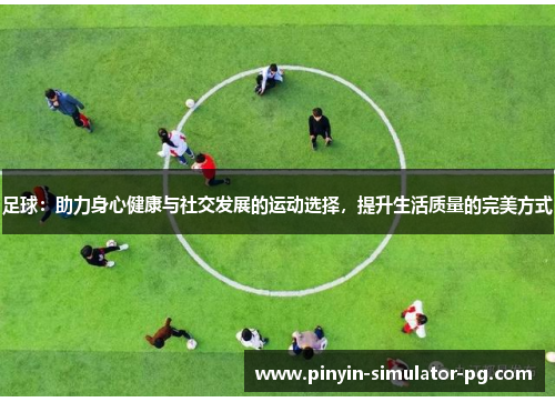 足球:助力身心健康与社交发展的运动选择,提升生活质量的完美方式 足球:助力身心健康与社交发展的运动选择,提升生活质量的完美方式