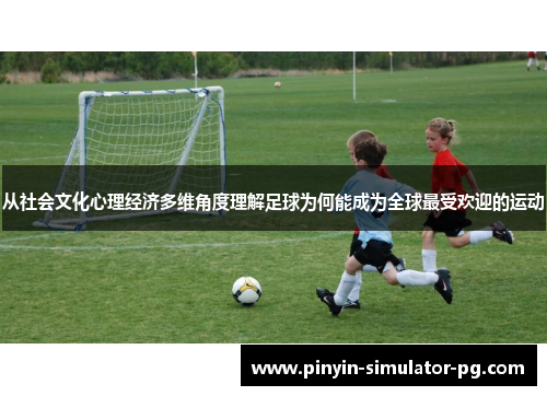 从社会文化心理经济多维角度理解足球为何能成为全球最受欢迎的运动 从社会文化心理经济多维角度理解足球为何能成为全球最受欢迎的运动