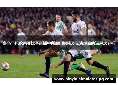 皇马与巴伦西亚比赛直播中断原因揭秘及无法观看的深层次分析