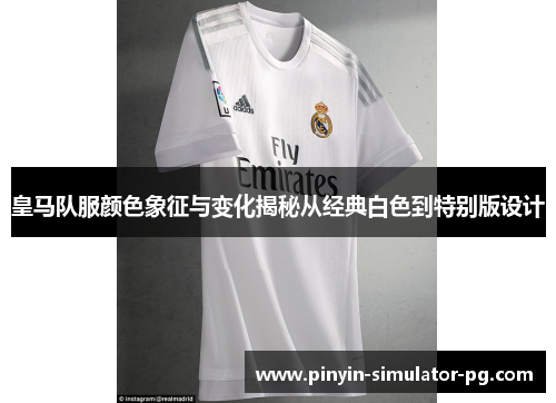 皇马队服颜色象征与变化揭秘从经典白色到特别版设计