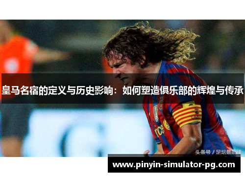 皇马名宿的定义与历史影响：如何塑造俱乐部的辉煌与传承