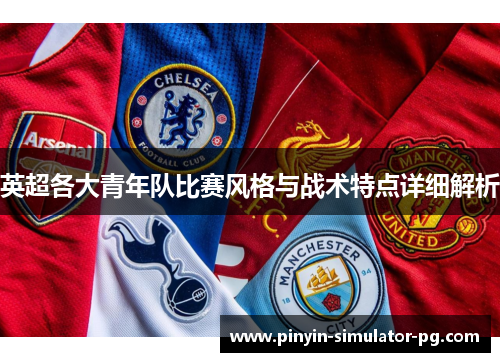 英超各大青年队比赛风格与战术特点详细解析 英超各大青年队比赛风格与战术特点详细解析