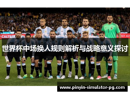 世界杯中场换人规则解析与战略意义探讨 世界杯中场换人规则解析与战略意义探讨