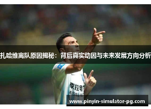 扎哈维离队原因揭秘：背后真实动因与未来发展方向分析