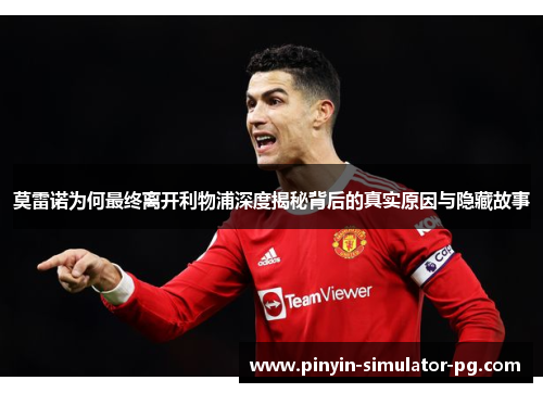 莫雷诺为何最终离开利物浦深度揭秘背后的真实原因与隐藏故事 莫雷诺为何最终离开利物浦深度揭秘背后的真实原因与隐藏故事