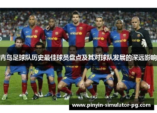 青岛足球队历史最佳球员盘点及其对球队发展的深远影响 青岛足球队历史最佳球员盘点及其对球队发展的深远影响