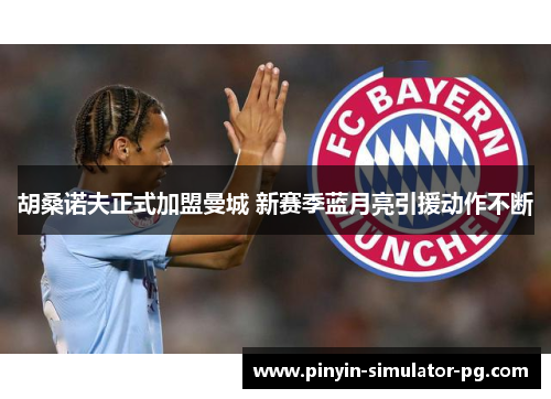 胡桑诺夫正式加盟曼城 新赛季蓝月亮引援动作不断 胡桑诺夫正式加盟曼城 新赛季蓝月亮引援动作不断