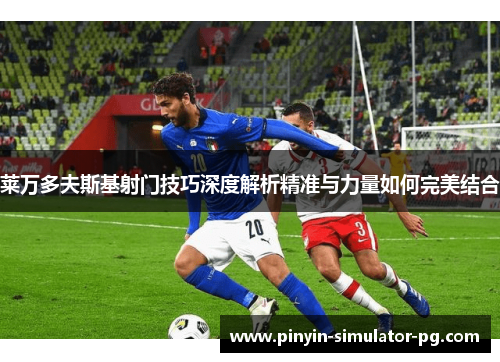 莱万多夫斯基射门技巧深度解析精准与力量如何完美结合
