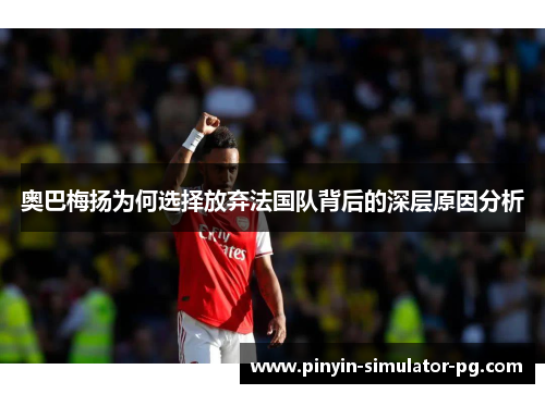 奥巴梅扬为何选择放弃法国队背后的深层原因分析