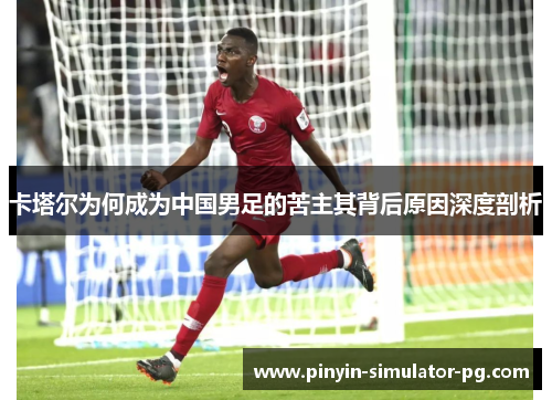 卡塔尔为何成为中国男足的苦主其背后原因深度剖析