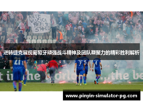 逆转捷克展现葡萄牙顽强战斗精神及团队凝聚力的精彩胜利解析