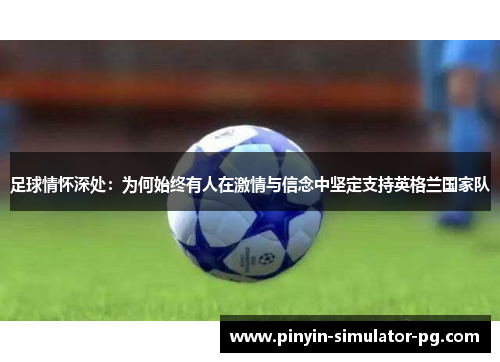 足球情怀深处：为何始终有人在激情与信念中坚定支持英格兰国家队