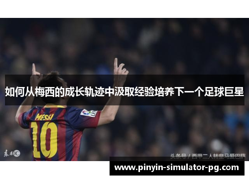 如何从梅西的成长轨迹中汲取经验培养下一个足球巨星