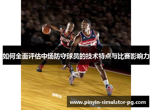 如何全面评估中场防守球员的技术特点与比赛影响力
