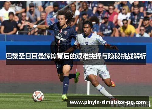 巴黎圣日耳曼辉煌背后的艰难抉择与隐秘挑战解析