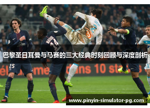 巴黎圣日耳曼与马赛的三大经典时刻回顾与深度剖析 巴黎圣日耳曼与马赛的三大经典时刻回顾与深度剖析