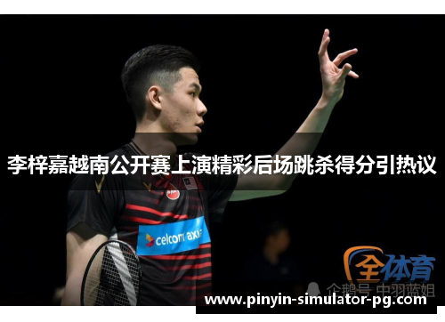 李梓嘉越南公开赛上演精彩后场跳杀得分引热议 李梓嘉越南公开赛上演精彩后场跳杀得分引热议