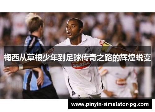 梅西从草根少年到足球传奇之路的辉煌蜕变