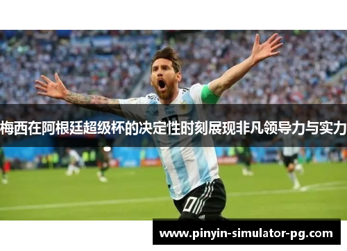 梅西在阿根廷超级杯的决定性时刻展现非凡领导力与实力