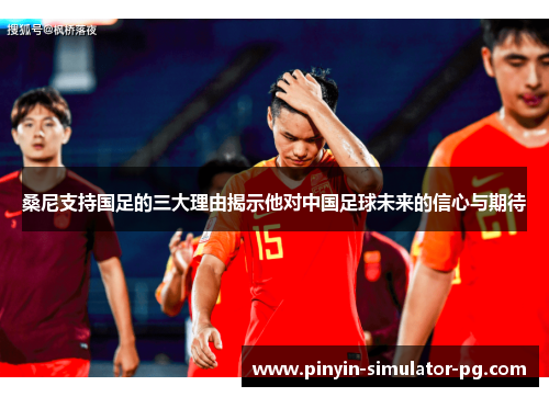 桑尼支持国足的三大理由揭示他对中国足球未来的信心与期待