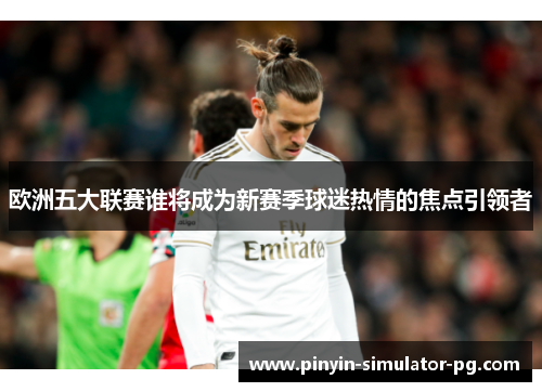 欧洲五大联赛谁将成为新赛季球迷热情的焦点引领者