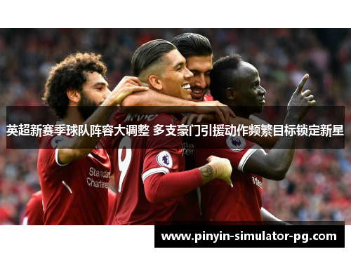 英超新赛季球队阵容大调整 多支豪门引援动作频繁目标锁定新星