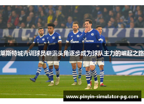 莱斯特城青训球员崭露头角逐步成为球队主力的崛起之路