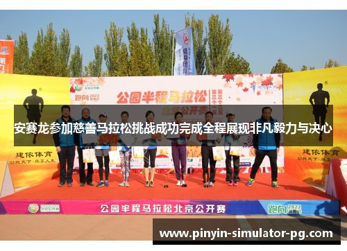 安赛龙参加慈善马拉松挑战成功完成全程展现非凡毅力与决心