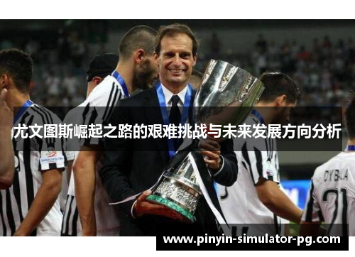 尤文图斯崛起之路的艰难挑战与未来发展方向分析
