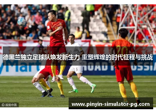 德黑兰独立足球队焕发新生力 重塑辉煌的时代征程与挑战