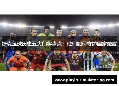 捷克足球历史五大门将盘点：他们如何守护国家荣耀