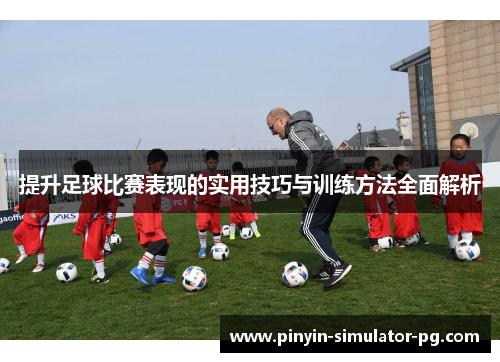 提升足球比赛表现的实用技巧与训练方法全面解析