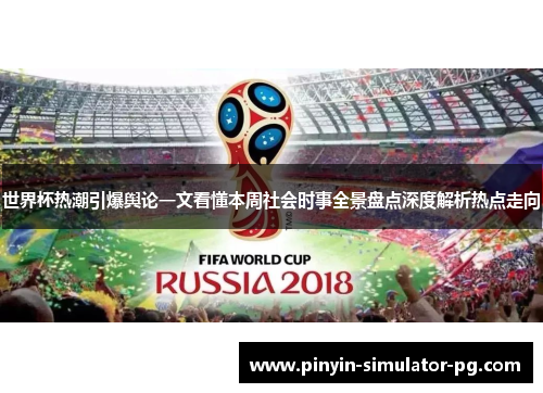 世界杯热潮引爆舆论一文看懂本周社会时事全景盘点深度解析热点走向