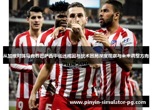 从加维对阵马竞看巴萨西甲低迷成因与战术困局深度观察与未来调整方向