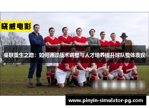 曼联重生之路:如何通过战术调整与人才培养提升球队整体表现 曼联重生之路:如何通过战术调整与人才培养提升球队整体表现