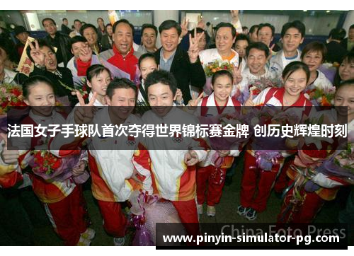法国女子手球队首次夺得世界锦标赛金牌 创历史辉煌时刻