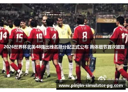 2026世界杯北美48强出线名额分配正式公布 具体细节首次披露