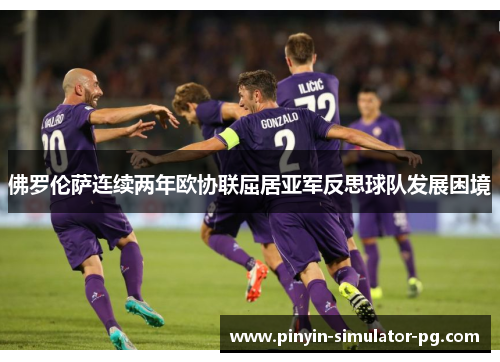 佛罗伦萨连续两年欧协联屈居亚军反思球队发展困境