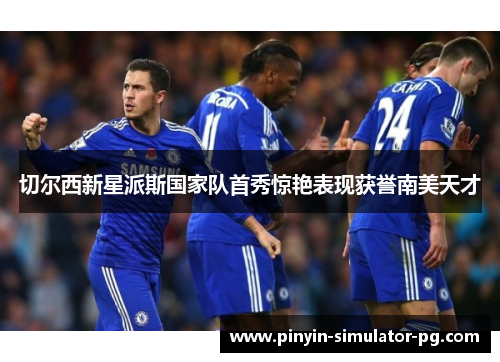 切尔西新星派斯国家队首秀惊艳表现获誉南美天才