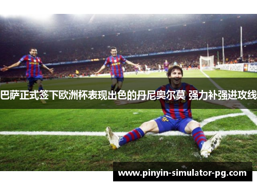 巴萨正式签下欧洲杯表现出色的丹尼奥尔莫 强力补强进攻线