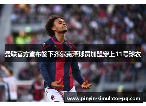 曼联官方宣布签下齐尔克泽球员加盟穿上11号球衣