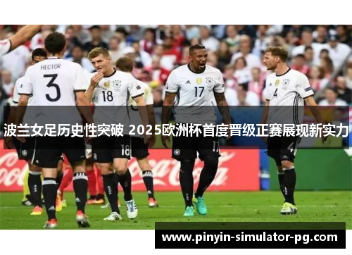 波兰女足历史性突破 2025欧洲杯首度晋级正赛展现新实力