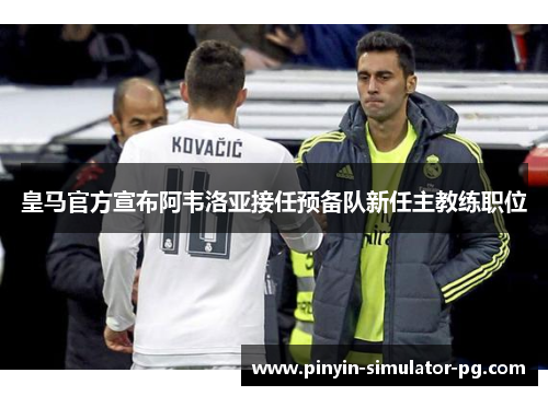 皇马官方宣布阿韦洛亚接任预备队新任主教练职位