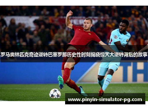 罗马奥林匹克奇迹逆转巴塞罗那历史性时刻揭晓惊天大逆转背后的故事