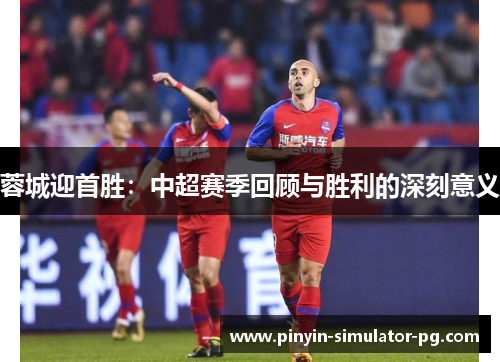 蓉城迎首胜：中超赛季回顾与胜利的深刻意义