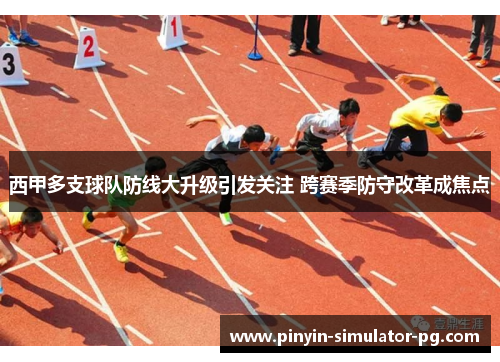 西甲多支球队防线大升级引发关注 跨赛季防守改革成焦点