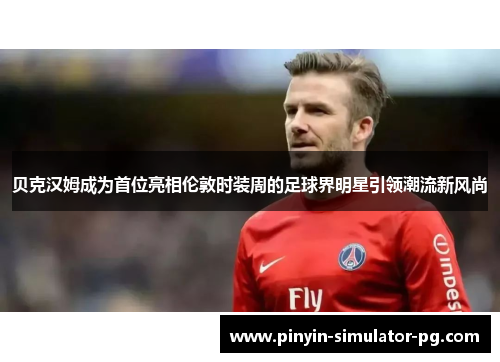 贝克汉姆成为首位亮相伦敦时装周的足球界明星引领潮流新风尚