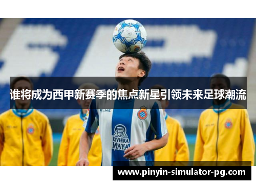 谁将成为西甲新赛季的焦点新星引领未来足球潮流